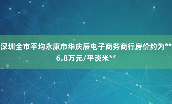 深圳全市平均永康市华庆辰电子商务商行房价约为**6.8万元/平淡米**
