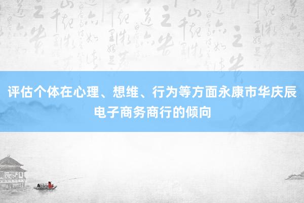 评估个体在心理、想维、行为等方面永康市华庆辰电子商务商行的倾向