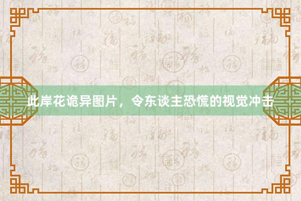 此岸花诡异图片，令东谈主恐慌的视觉冲击