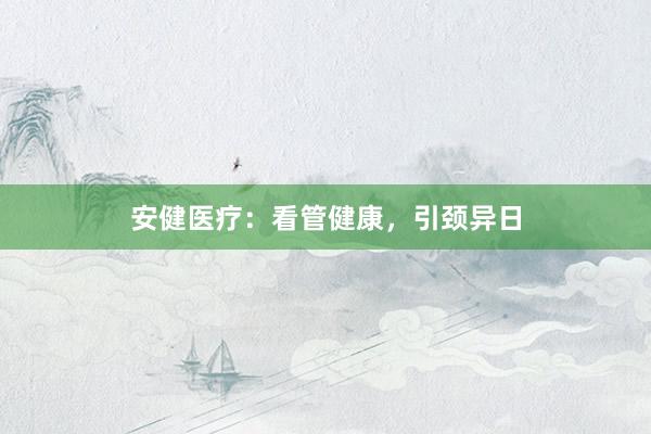 安健医疗：看管健康，引颈异日