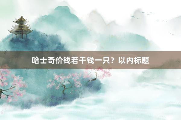 哈士奇价钱若干钱一只？以内标题