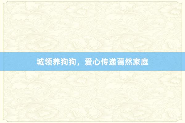 城领养狗狗，爱心传递蔼然家庭