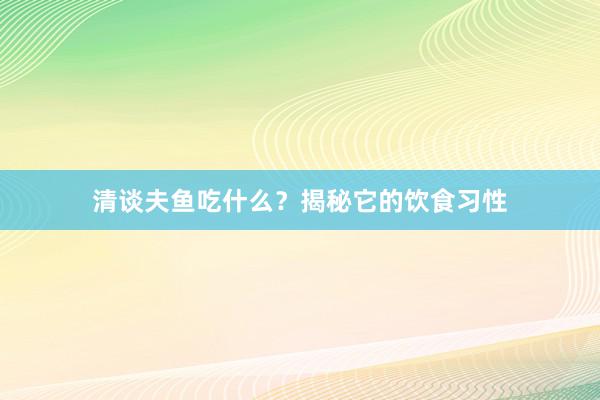 清谈夫鱼吃什么?揭秘它的饮食习性