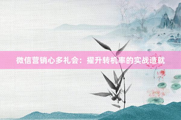 微信营销心多礼会：擢升转机率的实战造就
