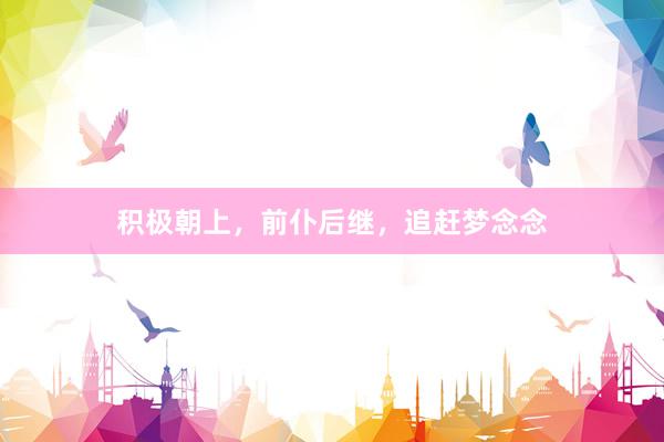 积极朝上，前仆后继，追赶梦念念